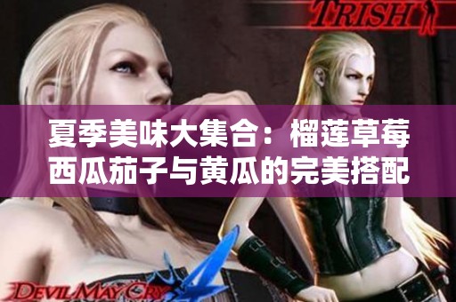 夏季美味大集合：榴莲草莓西瓜茄子与黄瓜的完美搭配