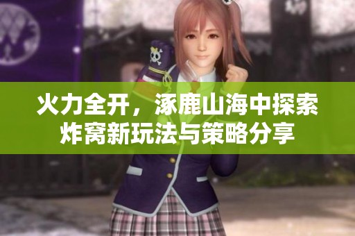 火力全开，涿鹿山海中探索炸窝新玩法与策略分享