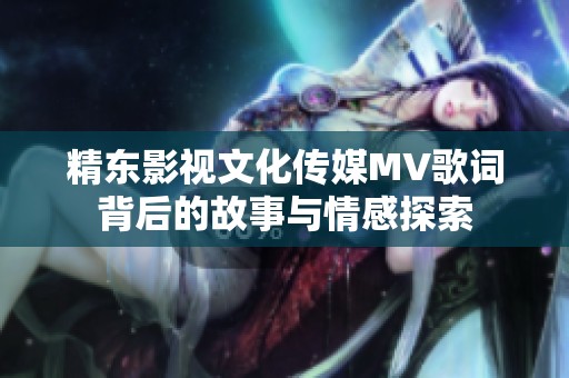 精东影视文化传媒MV歌词背后的故事与情感探索