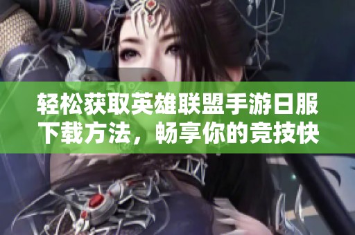 轻松获取英雄联盟手游日服下载方法，畅享你的竞技快乐之旅