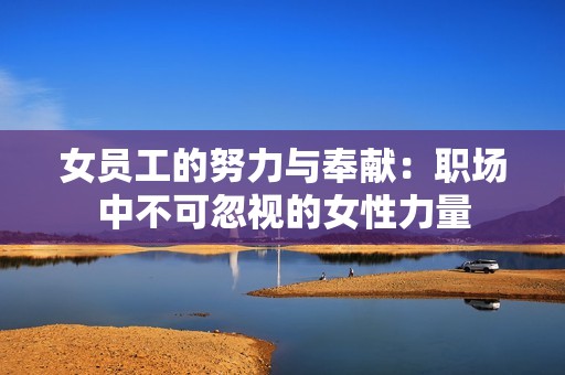 女员工的努力与奉献：职场中不可忽视的女性力量