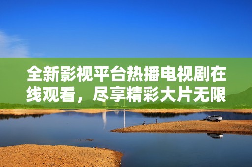 全新影视平台热播电视剧在线观看，尽享精彩大片无限看片乐趣