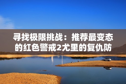 寻找极限挑战：推荐最变态的红色警戒2尤里的复仇防守地图