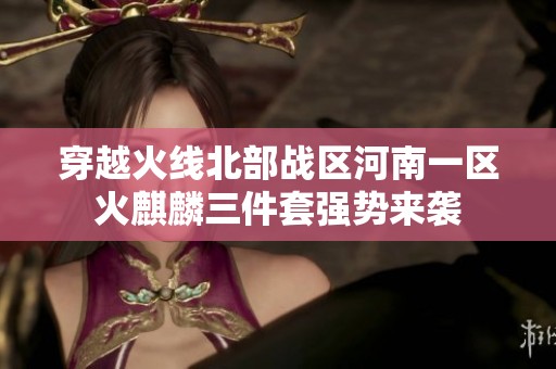 穿越火线北部战区河南一区火麒麟三件套强势来袭