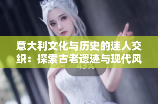 意大利文化与历史的迷人交织：探索古老遗迹与现代风情