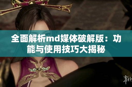 全面解析md媒体破解版：功能与使用技巧大揭秘
