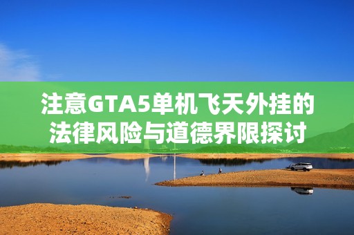 注意GTA5单机飞天外挂的法律风险与道德界限探讨