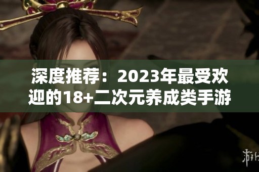 深度推荐：2023年最受欢迎的18+二次元养成类手游排行榜