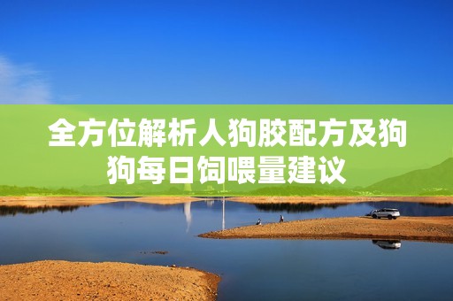 全方位解析人狗胶配方及狗狗每日饲喂量建议