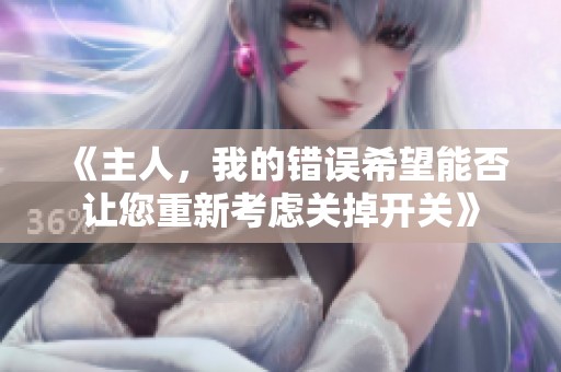 《主人，我的错误希望能否让您重新考虑关掉开关》