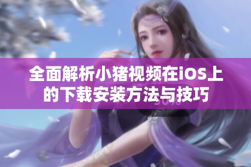 全面解析小猪视频在iOS上的下载安装方法与技巧