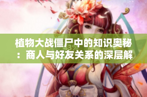 植物大战僵尸中的知识奥秘：商人与好友关系的深层解析
