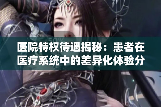 医院特权待遇揭秘：患者在医疗系统中的差异化体验分析