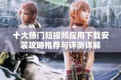 十大热门短视频应用下载安装攻略推荐与评测详解