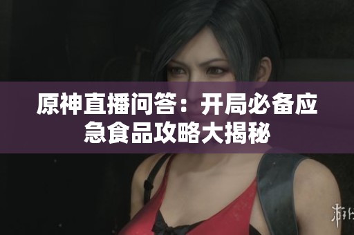 原神直播问答：开局必备应急食品攻略大揭秘