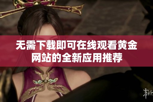 无需下载即可在线观看黄金网站的全新应用推荐