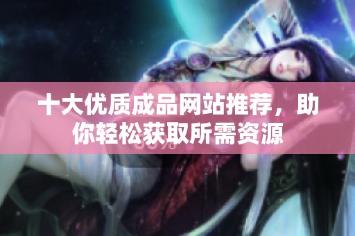十大优质成品网站推荐，助你轻松获取所需资源