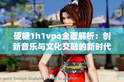 硬糖1h1vpo全面解析：创新音乐与文化交融的新时代