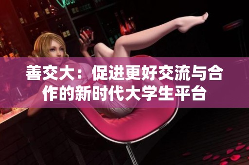 善交大：促进更好交流与合作的新时代大学生平台