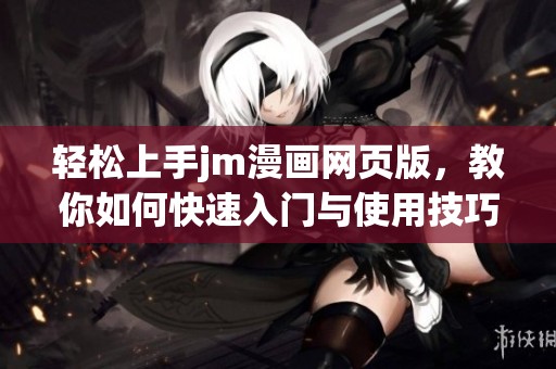 轻松上手jm漫画网页版，教你如何快速入门与使用技巧