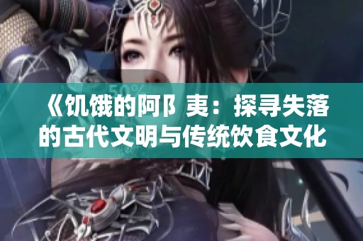 《饥饿的阿阝夷：探寻失落的古代文明与传统饮食文化》