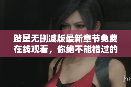 踏星无删减版最新章节免费在线观看，你绝不能错过的精彩内容