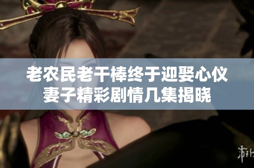 老农民老干棒终于迎娶心仪妻子精彩剧情几集揭晓