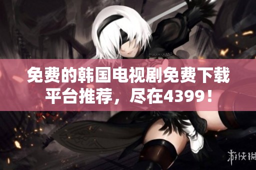 免费的韩国电视剧免费下载平台推荐，尽在4399！