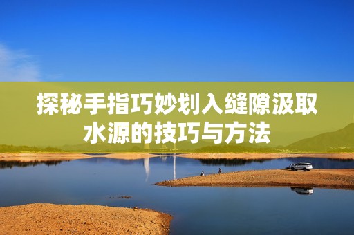 探秘手指巧妙划入缝隙汲取水源的技巧与方法