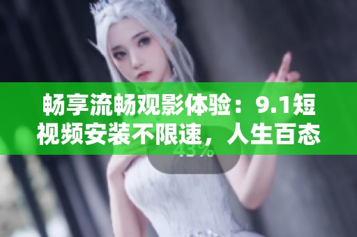 畅享流畅观影体验：9.1短视频安装不限速，人生百态随心畅玩