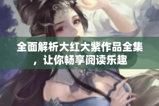全面解析大红大紫作品全集，让你畅享阅读乐趣