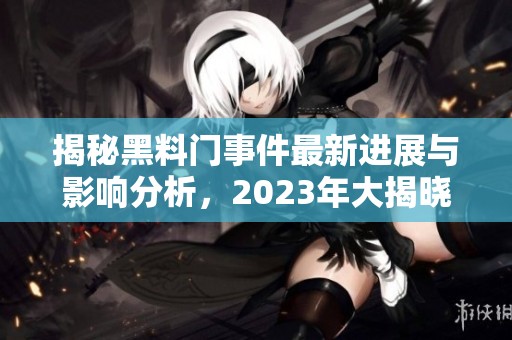 揭秘黑料门事件最新进展与影响分析，2023年大揭晓