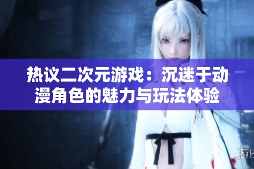 热议二次元游戏：沉迷于动漫角色的魅力与玩法体验