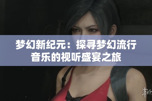 梦幻新纪元：探寻梦幻流行音乐的视听盛宴之旅