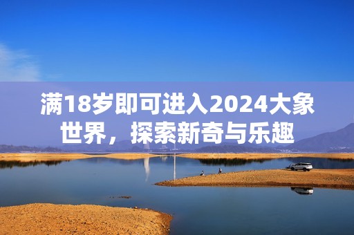 满18岁即可进入2024大象世界，探索新奇与乐趣