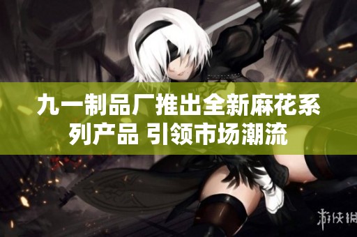 九一制品厂推出全新麻花系列产品 引领市场潮流