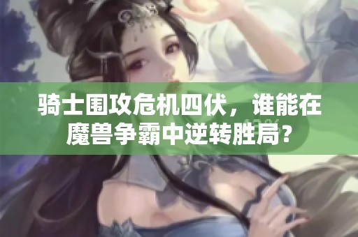骑士围攻危机四伏，谁能在魔兽争霸中逆转胜局？
