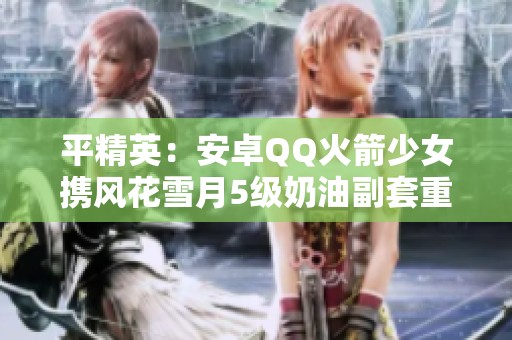 平精英：安卓QQ火箭少女携风花雪月5级奶油副套重磅来袭