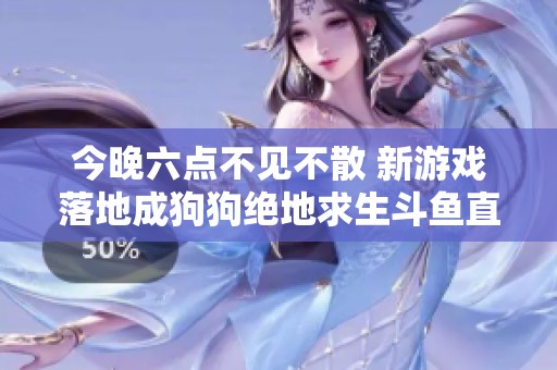 今晚六点不见不散 新游戏落地成狗狗绝地求生斗鱼直播精彩来袭