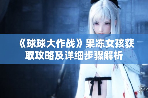 《球球大作战》果冻女孩获取攻略及详细步骤解析