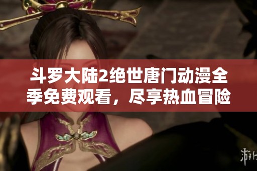斗罗大陆2绝世唐门动漫全季免费观看，尽享热血冒险之旅