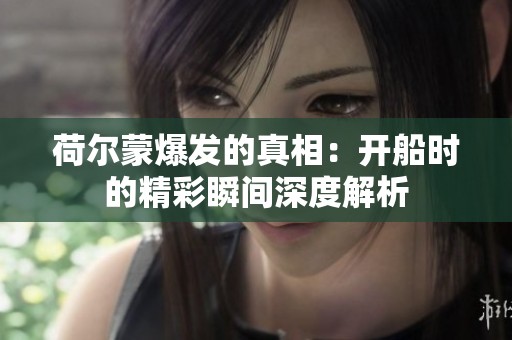 荷尔蒙爆发的真相：开船时的精彩瞬间深度解析