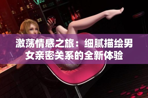 激荡情感之旅：细腻描绘男女亲密关系的全新体验