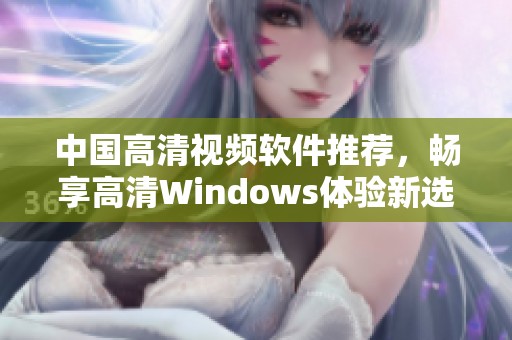 中国高清视频软件推荐，畅享高清Windows体验新选择