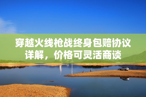 穿越火线枪战终身包赔协议详解，价格可灵活商谈