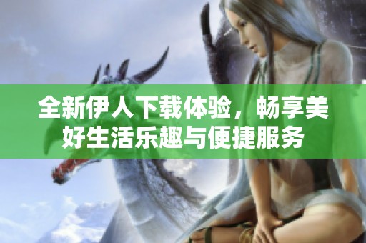 全新伊人下载体验，畅享美好生活乐趣与便捷服务