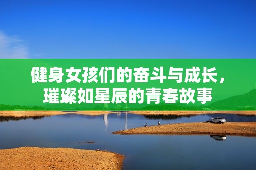 健身女孩们的奋斗与成长，璀璨如星辰的青春故事