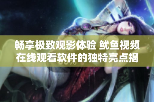 畅享极致观影体验 鱿鱼视频在线观看软件的独特亮点揭秘