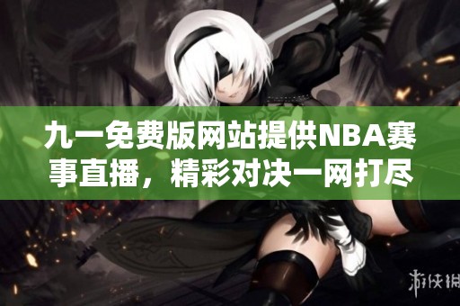 九一免费版网站提供NBA赛事直播，精彩对决一网打尽