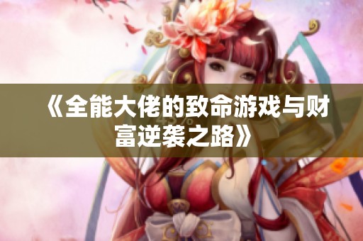 《全能大佬的致命游戏与财富逆袭之路》